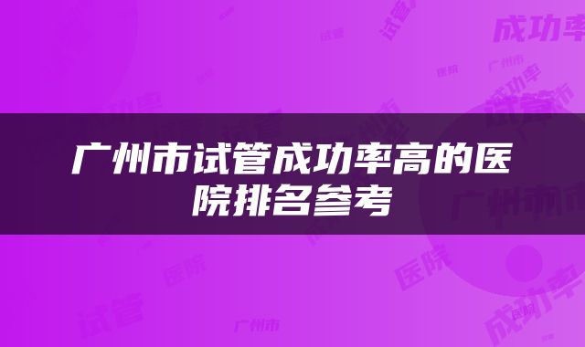 广州市试管成功率高的医院排名参考