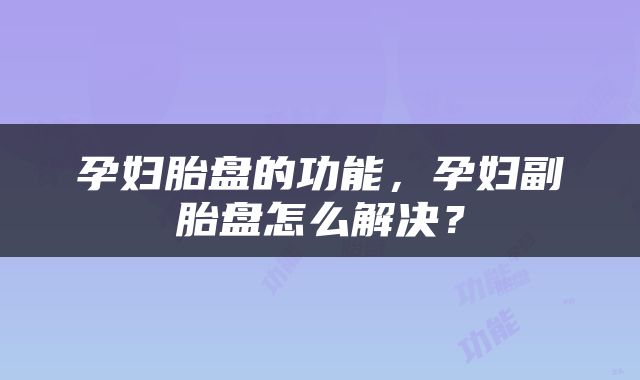 孕妇胎盘的功能，孕妇副胎盘怎么解决？
