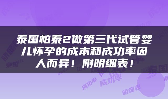 泰国帕泰2做第三代试管婴儿怀孕的成本和成功率因人而异！附明细表！