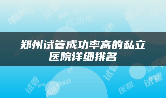 郑州试管成功率高的私立医院详细排名