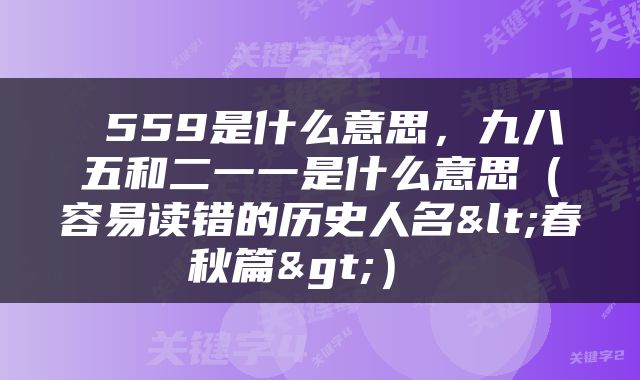  559是什么意思，九八五和二一一是什么意思（容易读错的历史人名<春秋篇>） 