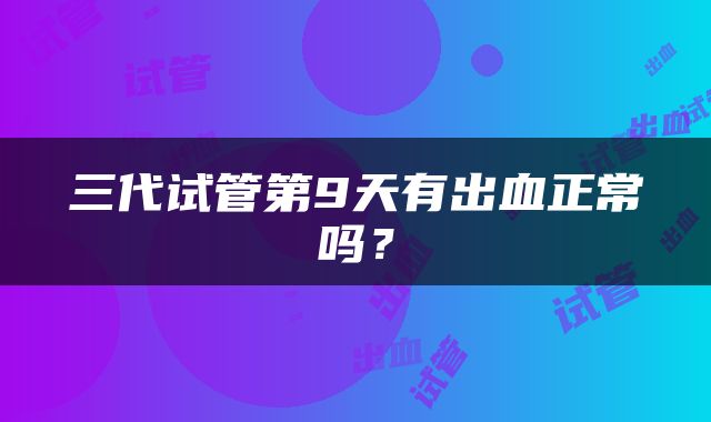 三代试管第9天有出血正常吗？