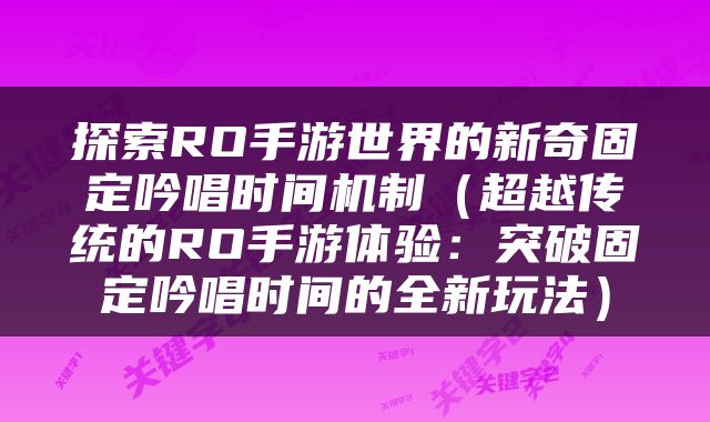探索RO手游世界的新奇固定吟唱时间机制（超越传统的RO手游体验：突破固定吟唱时间的全新玩法）
