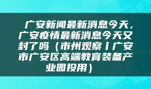  广安新闻最新消息今天，广安疫情最新消息今天又封了吗（市州观察丨广安市广安区高端教育装备产业园投用） 