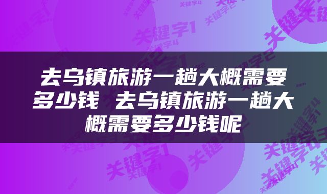 去乌镇旅游一趟大概需要多少钱 去乌镇旅游一趟大概需要多少钱呢