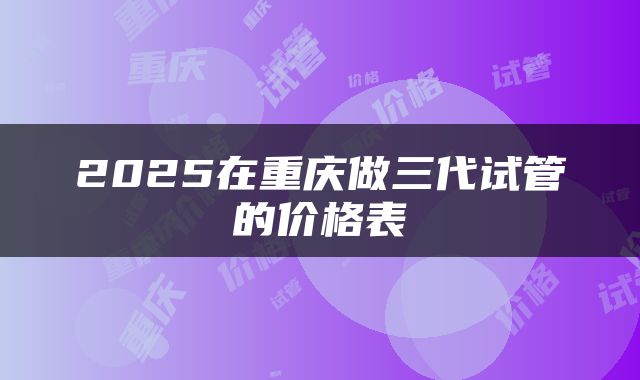2025在重庆做三代试管的价格表