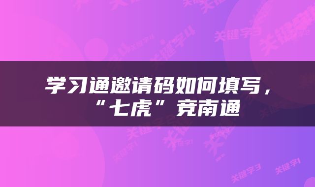 学习通邀请码如何填写，“七虎”竞南通