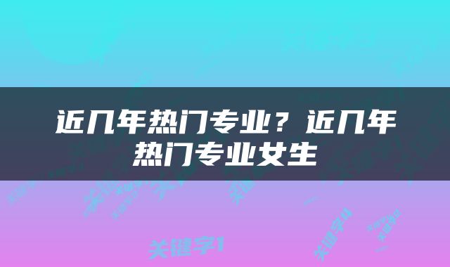近几年热门专业？近几年热门专业女生