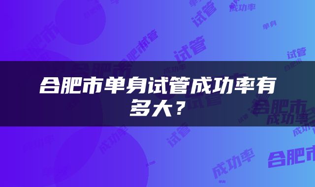 合肥市单身试管成功率有多大？