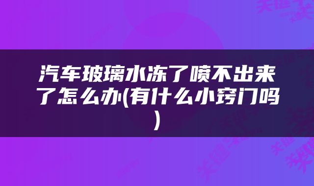 汽车玻璃水冻了喷不出来了怎么办(有什么小窍门吗)