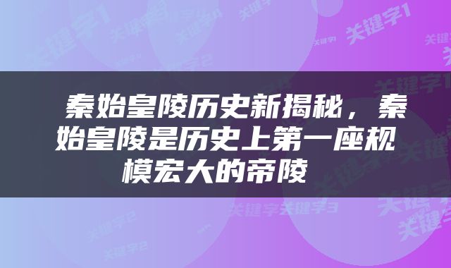  秦始皇陵历史新揭秘，秦始皇陵是历史上第一座规模宏大的帝陵 