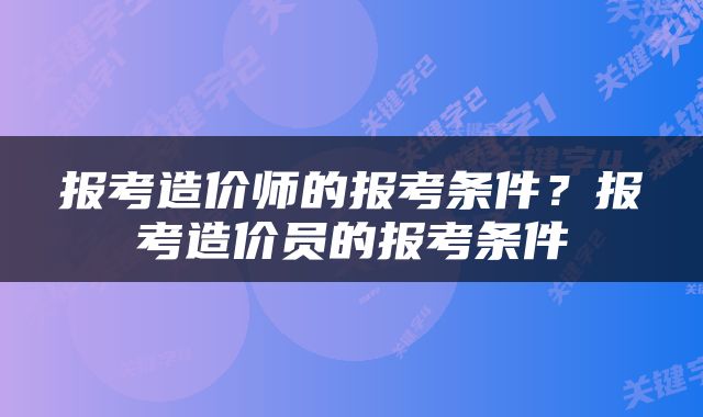 报考造价师的报考条件？报考造价员的报考条件