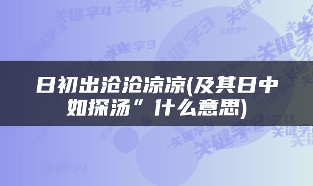 日初出沧沧凉凉(及其日中如探汤”什么意思)