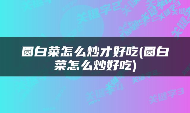 圆白菜怎么炒才好吃(圆白菜怎么炒好吃)