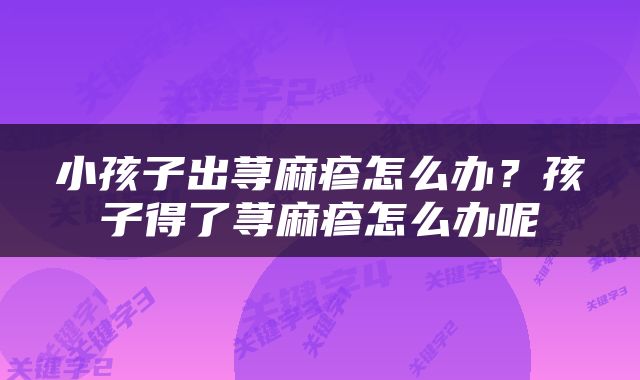 小孩子出荨麻疹怎么办？孩子得了荨麻疹怎么办呢