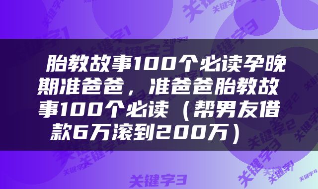  胎教故事100个必读孕晚期准爸爸，准爸爸胎教故事100个必读（帮男友借款6万滚到200万） 