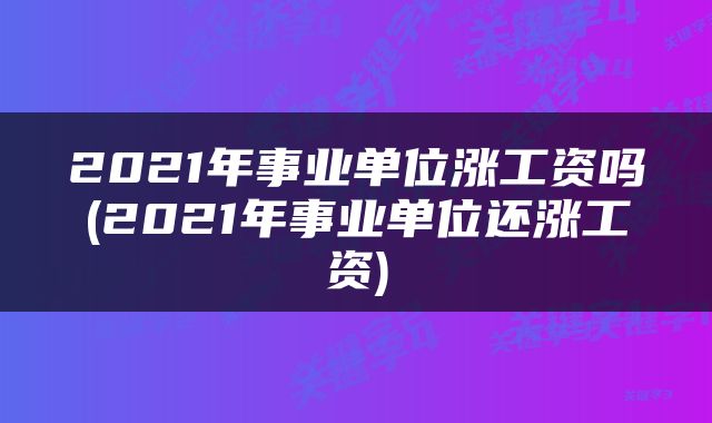2021年事业单位涨工资吗(2021年事业单位还涨工资)