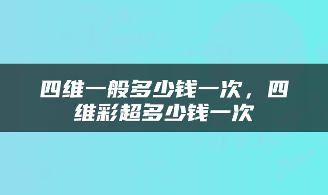 四维一般多少钱一次，四维彩超多少钱一次