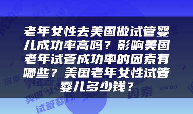 老年女性去美国做试管婴儿成功率高吗？影响美国老年试管成功率的因素有哪些？美国老年女性试管婴儿多少钱？