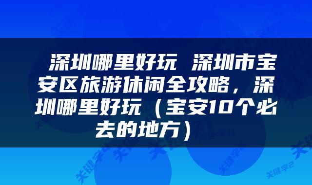  深圳哪里好玩 深圳市宝安区旅游休闲全攻略，深圳哪里好玩（宝安10个必去的地方） 