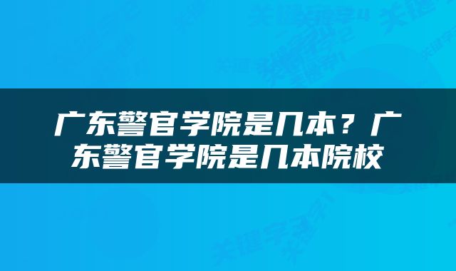广东警官学院是几本？广东警官学院是几本院校