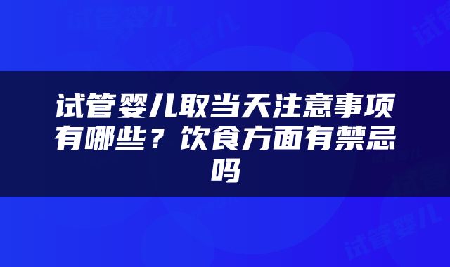 试管婴儿取当天注意事项有哪些？饮食方面有禁忌吗