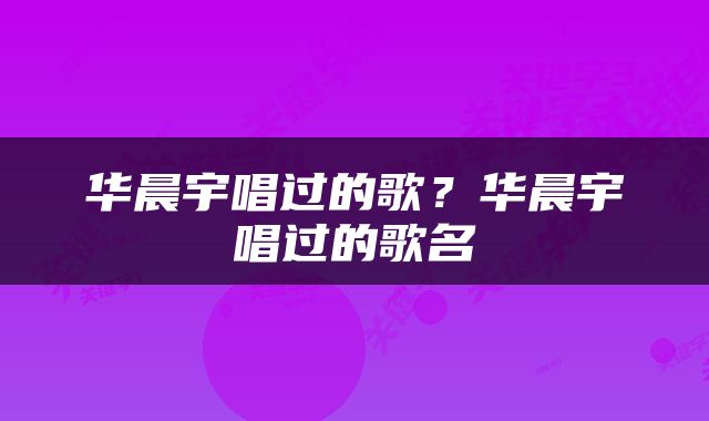 华晨宇唱过的歌？华晨宇唱过的歌名