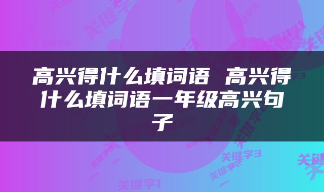 高兴得什么填词语 高兴得什么填词语一年级高兴句子