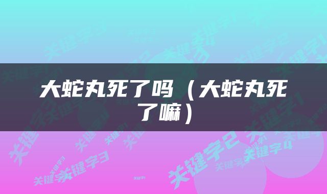 大蛇丸死了吗（大蛇丸死了嘛）