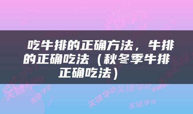 吃牛排的正确方法，牛排的正确吃法（秋冬季牛排正确吃法） 