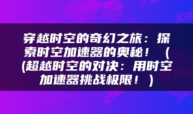 穿越时空的奇幻之旅：探索时空加速器的奥秘！（(超越时空的对决：用时空加速器挑战极限！）