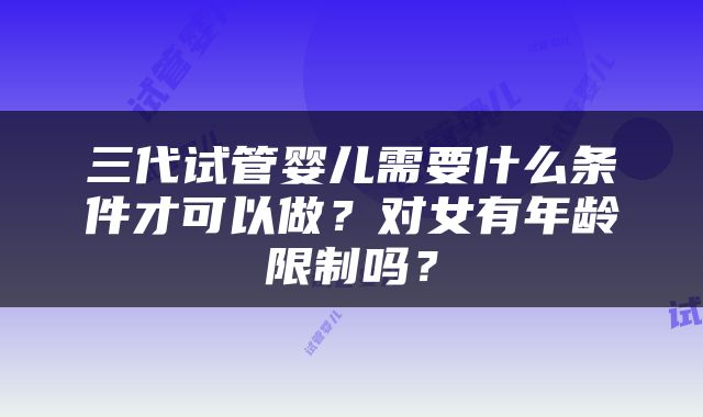 三代试管婴儿需要什么条件才可以做？对女有年龄限制吗？
