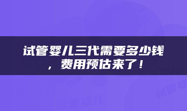试管婴儿三代需要多少钱，费用预估来了！