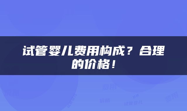 试管婴儿费用构成？合理的价格！