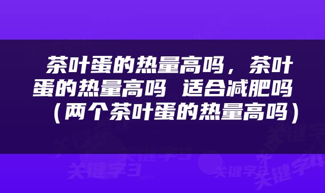  茶叶蛋的热量高吗，茶叶蛋的热量高吗 适合减肥吗（两个茶叶蛋的热量高吗） 