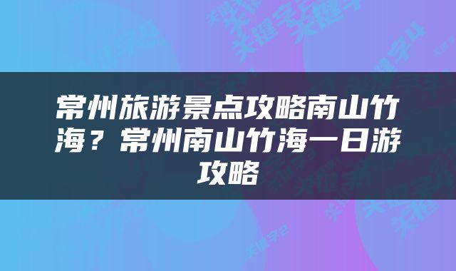 常州旅游景点攻略南山竹海？常州南山竹海一日游攻略