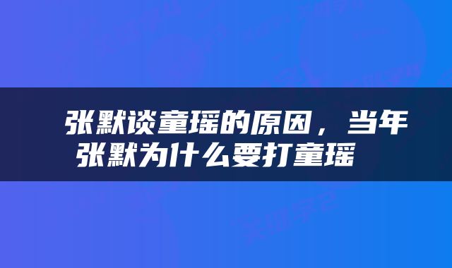 张默谈童瑶的原因，当年张默为什么要打童瑶 