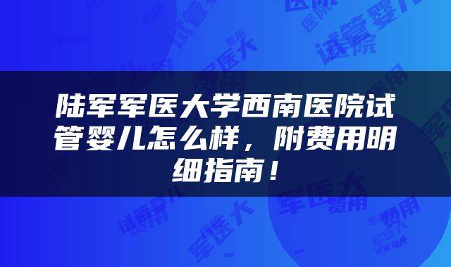 陆军军医大学西南医院试管婴儿怎么样，附费用明细指南！