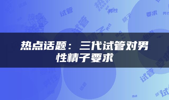 热点话题：三代试管对男性精子要求