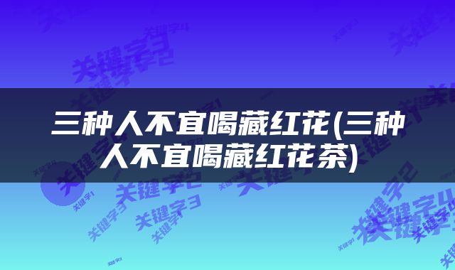 三种人不宜喝藏红花(三种人不宜喝藏红花茶)