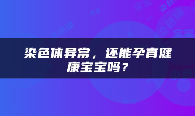 染色体异常，还能孕育健康宝宝吗？