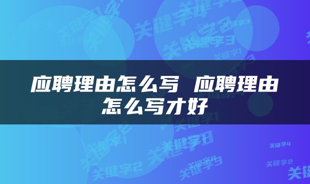 应聘理由怎么写 应聘理由怎么写才好