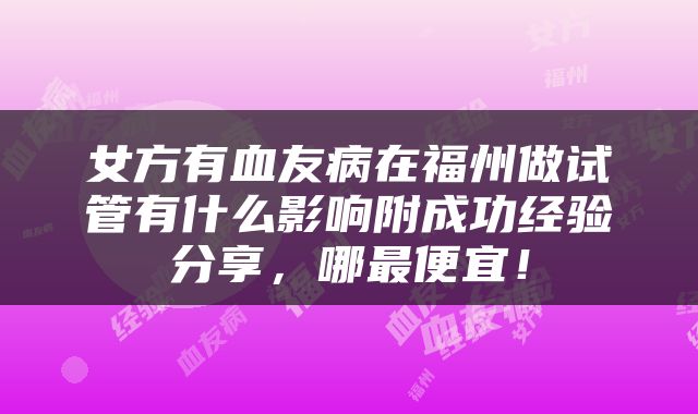 女方有血友病在福州做试管有什么影响附成功经验分享，哪最便宜！