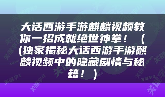 大话西游手游麒麟视频教你一招成就绝世神拳！（(独家揭秘大话西游手游麒麟视频中的隐藏剧情与秘籍！）