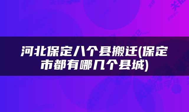 河北保定八个县搬迁(保定市都有哪几个县城)
