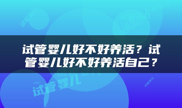 试管婴儿好不好养活？试管婴儿好不好养活自己？
