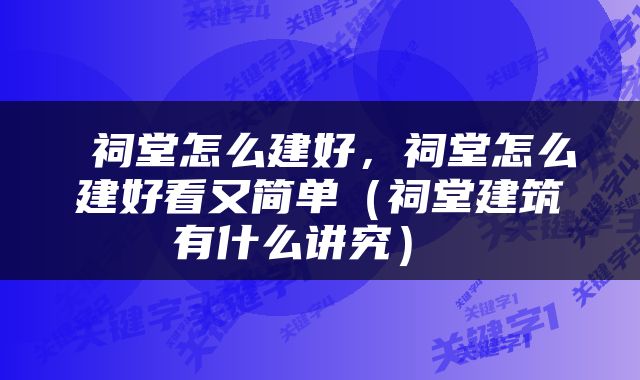  祠堂怎么建好，祠堂怎么建好看又简单（祠堂建筑有什么讲究） 