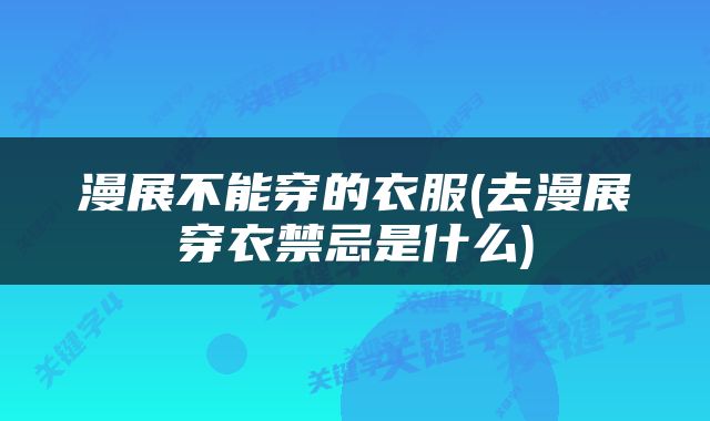 漫展不能穿的衣服(去漫展穿衣禁忌是什么)