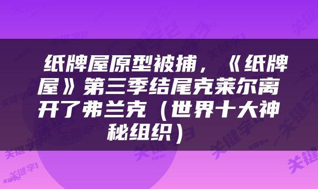  纸牌屋原型被捕，《纸牌屋》第三季结尾克莱尔离开了弗兰克（世界十大神秘组织） 