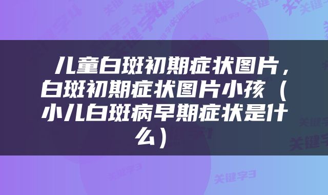  儿童白斑初期症状图片，白斑初期症状图片小孩（小儿白斑病早期症状是什么） 